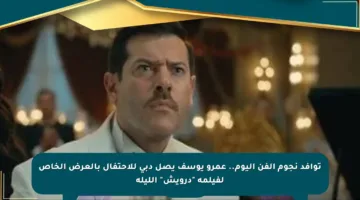 توافد نجوم الفن اليوم.. عمرو يوسف يصل دبي للاحتفال بالعرض الخاص لفيلمه “درويش” الليلة